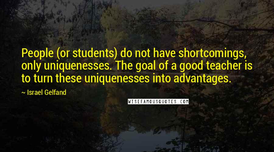 Israel Gelfand Quotes: People (or students) do not have shortcomings, only uniquenesses. The goal of a good teacher is to turn these uniquenesses into advantages.