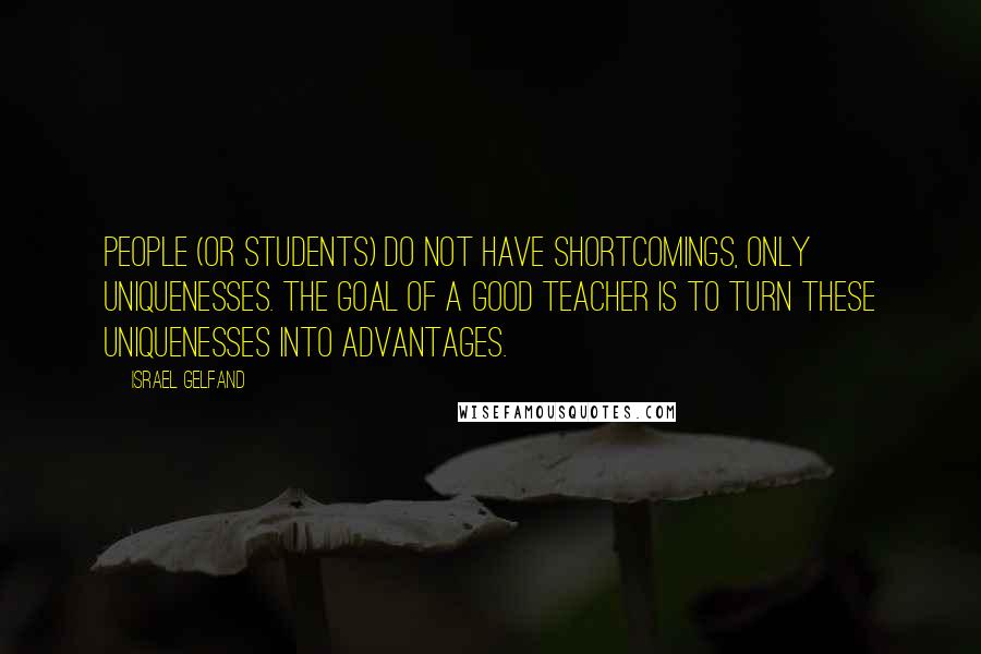 Israel Gelfand Quotes: People (or students) do not have shortcomings, only uniquenesses. The goal of a good teacher is to turn these uniquenesses into advantages.