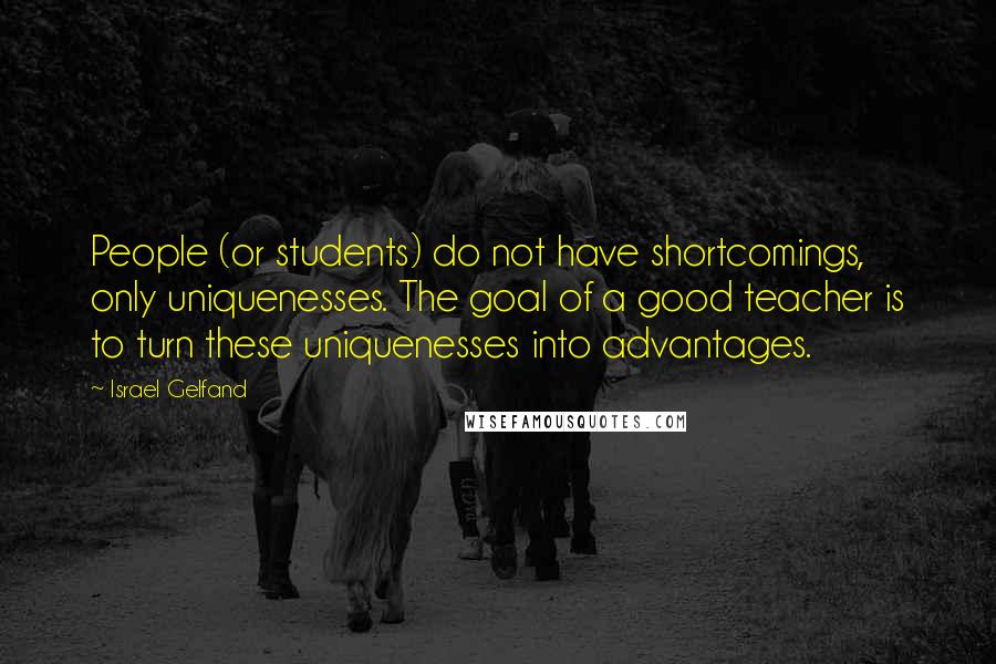 Israel Gelfand Quotes: People (or students) do not have shortcomings, only uniquenesses. The goal of a good teacher is to turn these uniquenesses into advantages.