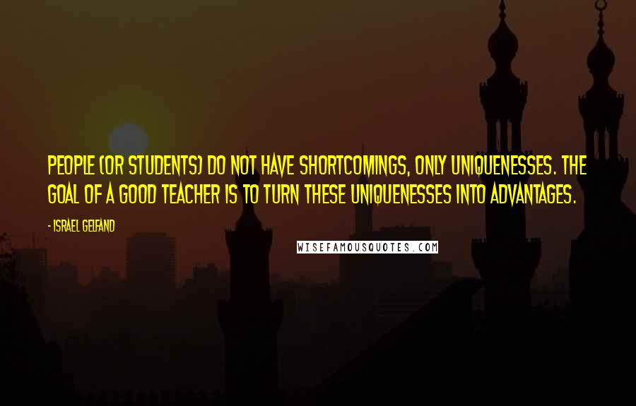 Israel Gelfand Quotes: People (or students) do not have shortcomings, only uniquenesses. The goal of a good teacher is to turn these uniquenesses into advantages.