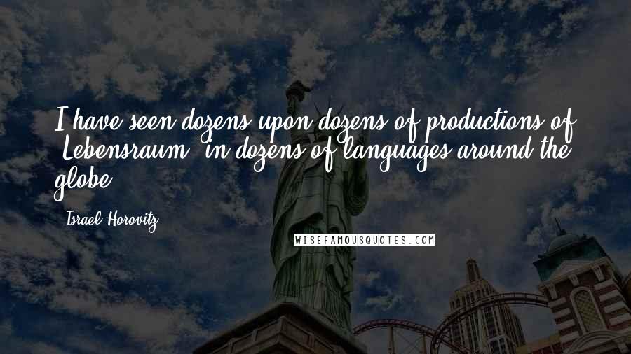 Israel Horovitz Quotes: I have seen dozens upon dozens of productions of 'Lebensraum' in dozens of languages around the globe.