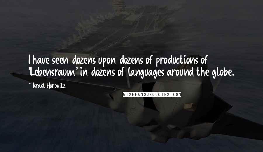 Israel Horovitz Quotes: I have seen dozens upon dozens of productions of 'Lebensraum' in dozens of languages around the globe.