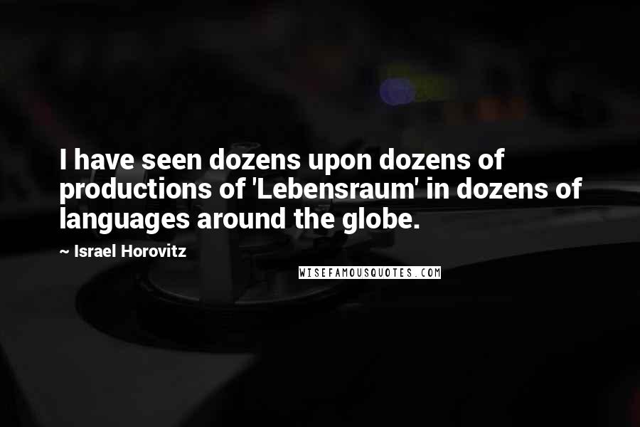 Israel Horovitz Quotes: I have seen dozens upon dozens of productions of 'Lebensraum' in dozens of languages around the globe.