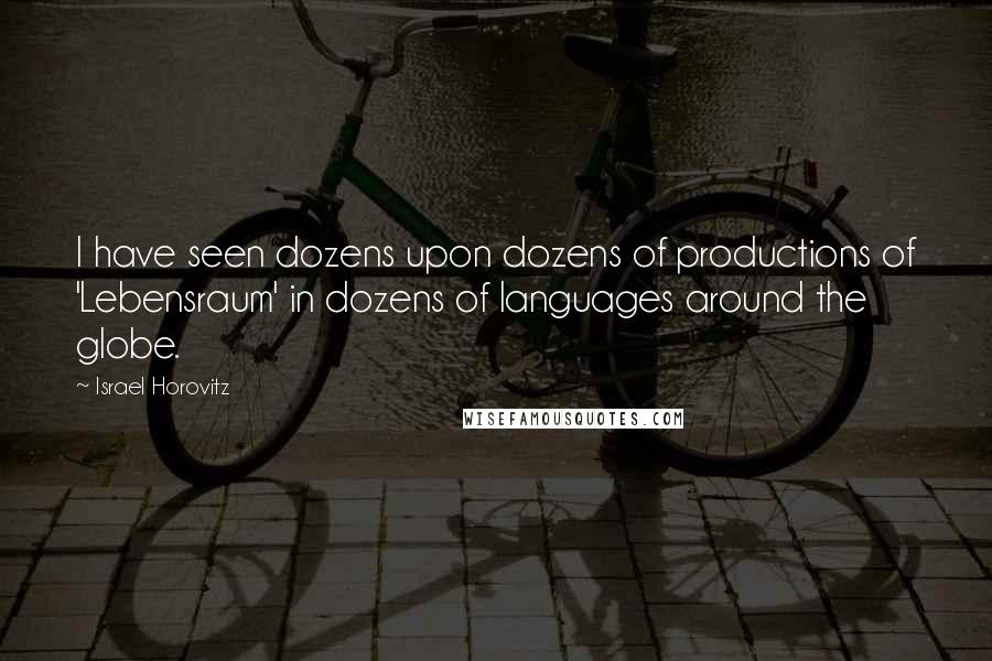 Israel Horovitz Quotes: I have seen dozens upon dozens of productions of 'Lebensraum' in dozens of languages around the globe.