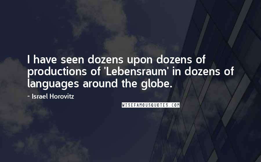 Israel Horovitz Quotes: I have seen dozens upon dozens of productions of 'Lebensraum' in dozens of languages around the globe.