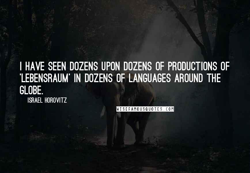 Israel Horovitz Quotes: I have seen dozens upon dozens of productions of 'Lebensraum' in dozens of languages around the globe.