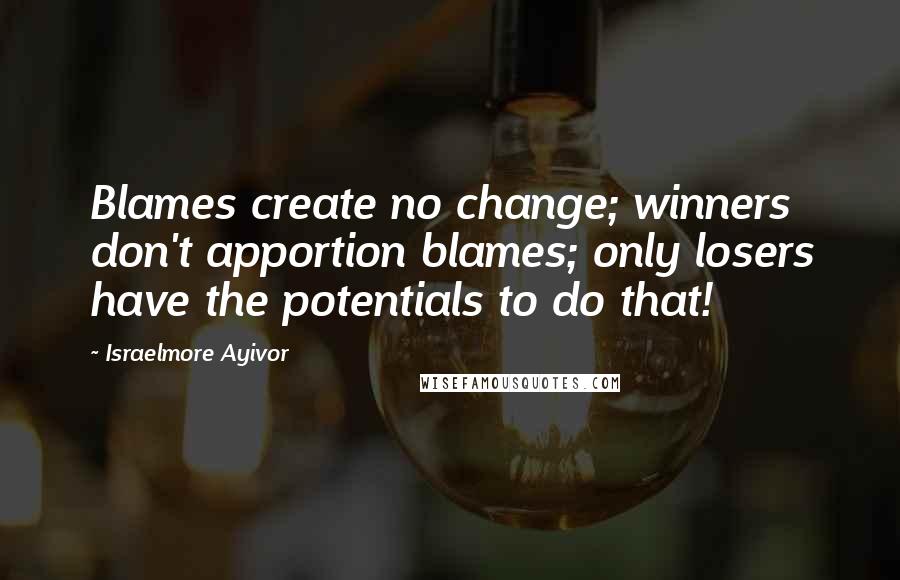 Israelmore Ayivor Quotes: Blames create no change; winners don't apportion blames; only losers have the potentials to do that!