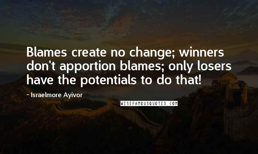 Israelmore Ayivor Quotes: Blames create no change; winners don't apportion blames; only losers have the potentials to do that!