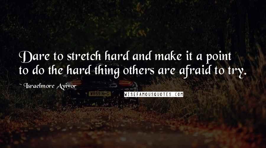 Israelmore Ayivor Quotes: Dare to stretch hard and make it a point to do the hard thing others are afraid to try.