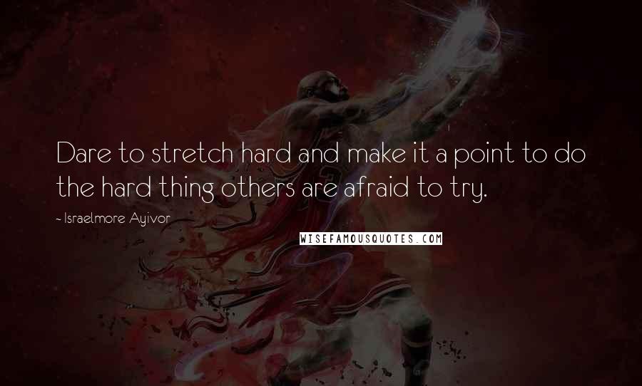 Israelmore Ayivor Quotes: Dare to stretch hard and make it a point to do the hard thing others are afraid to try.