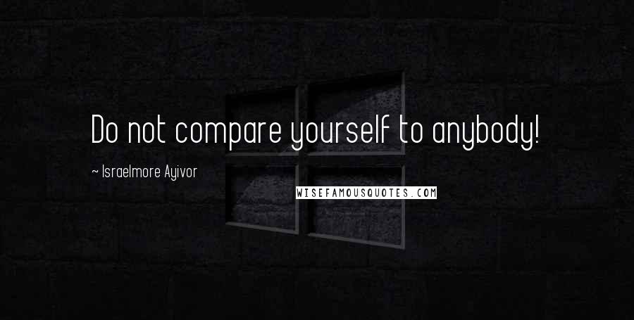 Israelmore Ayivor Quotes: Do not compare yourself to anybody!