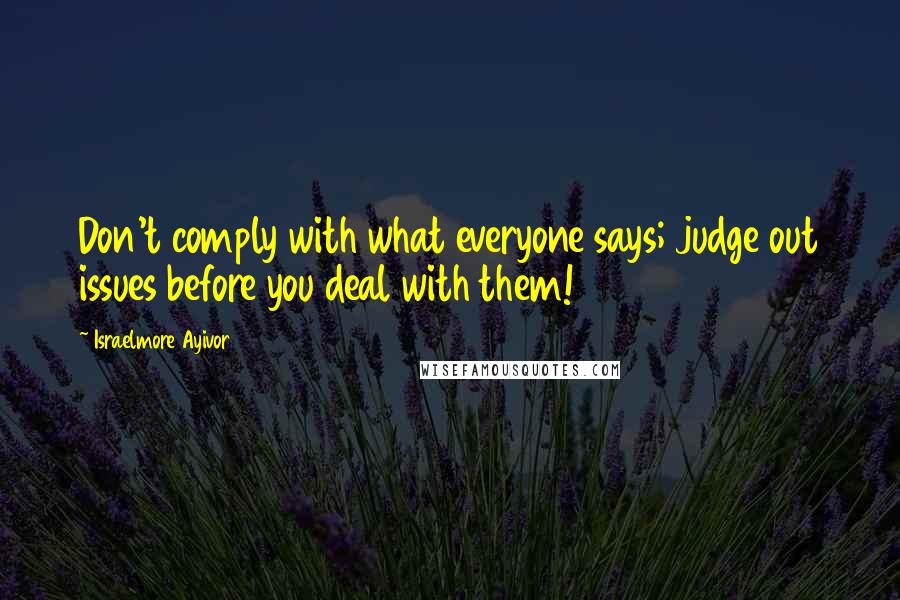 Israelmore Ayivor Quotes: Don't comply with what everyone says; judge out issues before you deal with them!