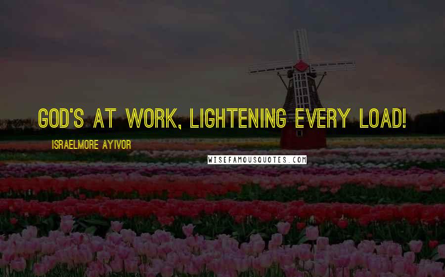 Israelmore Ayivor Quotes: God's at work, lightening every load!