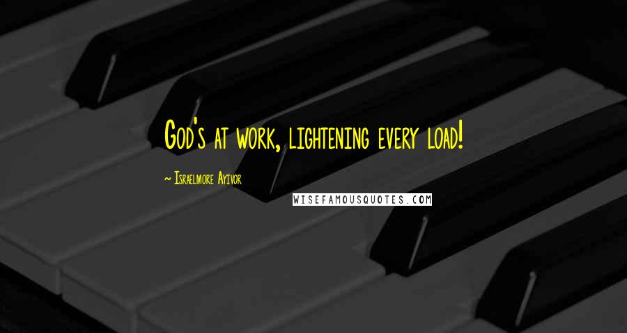 Israelmore Ayivor Quotes: God's at work, lightening every load!