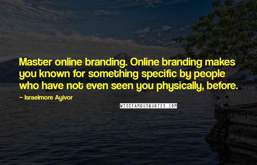 Israelmore Ayivor Quotes: Master online branding. Online branding makes you known for something specific by people who have not even seen you physically, before.