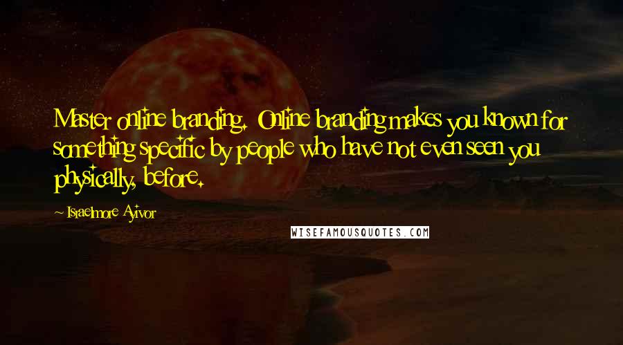 Israelmore Ayivor Quotes: Master online branding. Online branding makes you known for something specific by people who have not even seen you physically, before.