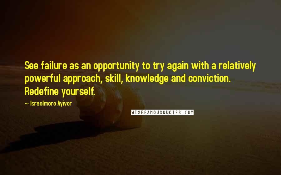 Israelmore Ayivor Quotes: See failure as an opportunity to try again with a relatively powerful approach, skill, knowledge and conviction. Redefine yourself.