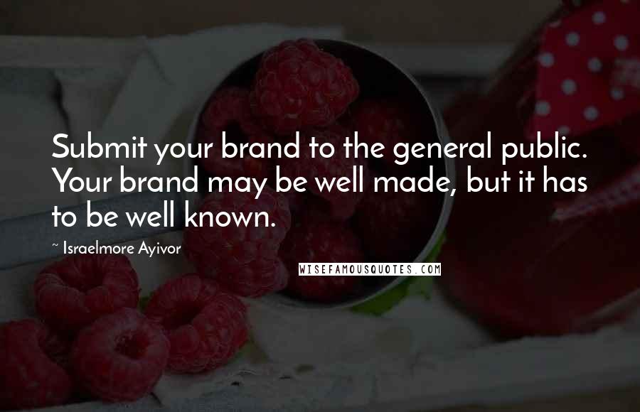 Israelmore Ayivor Quotes: Submit your brand to the general public. Your brand may be well made, but it has to be well known.