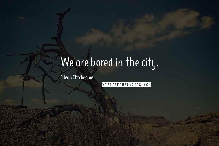 Ivan Chtcheglov Quotes: We are bored in the city.