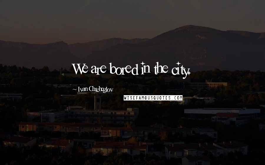 Ivan Chtcheglov Quotes: We are bored in the city.