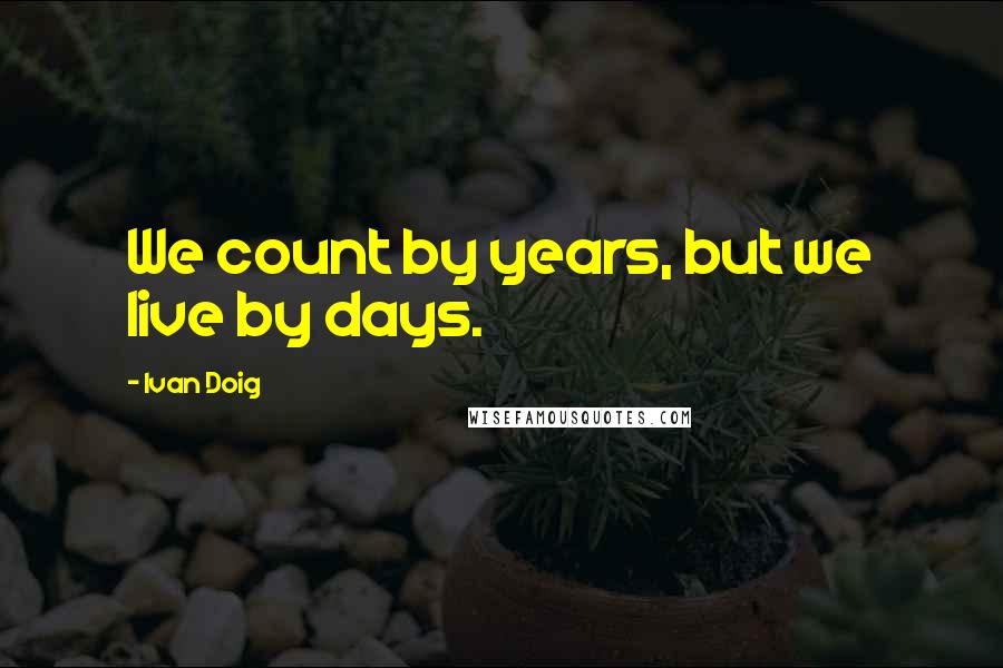 Ivan Doig Quotes: We count by years, but we live by days.