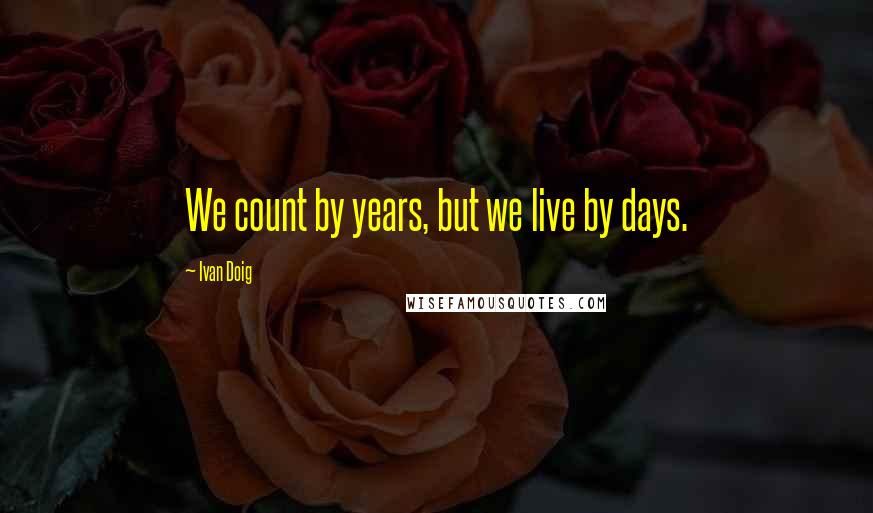 Ivan Doig Quotes: We count by years, but we live by days.