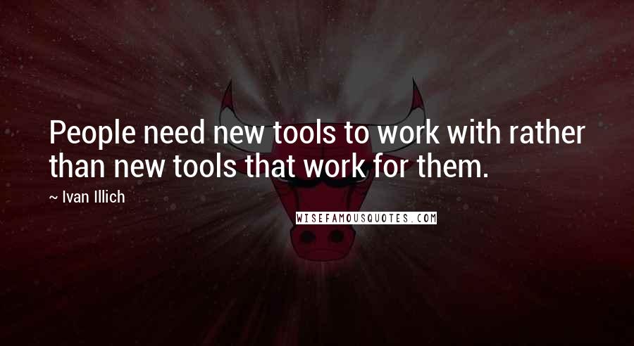 Ivan Illich Quotes: People need new tools to work with rather than new tools that work for them.