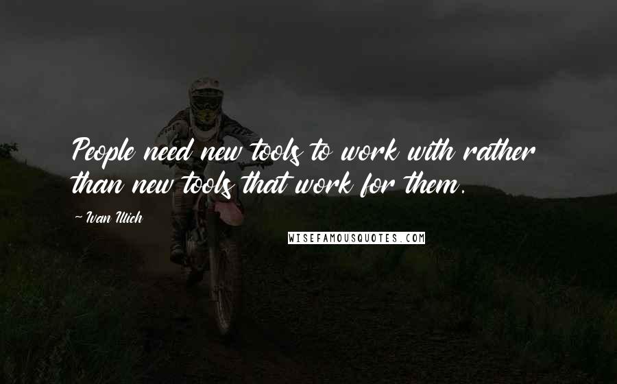 Ivan Illich Quotes: People need new tools to work with rather than new tools that work for them.