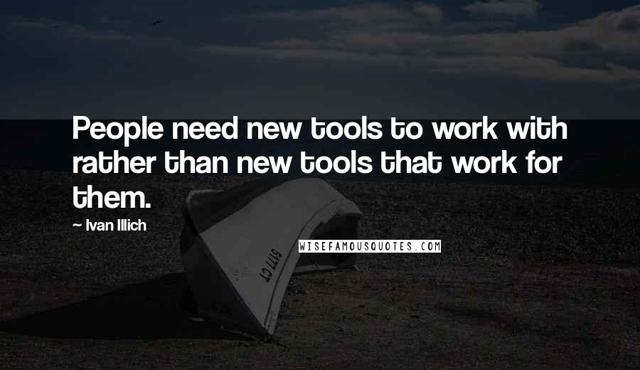 Ivan Illich Quotes: People need new tools to work with rather than new tools that work for them.