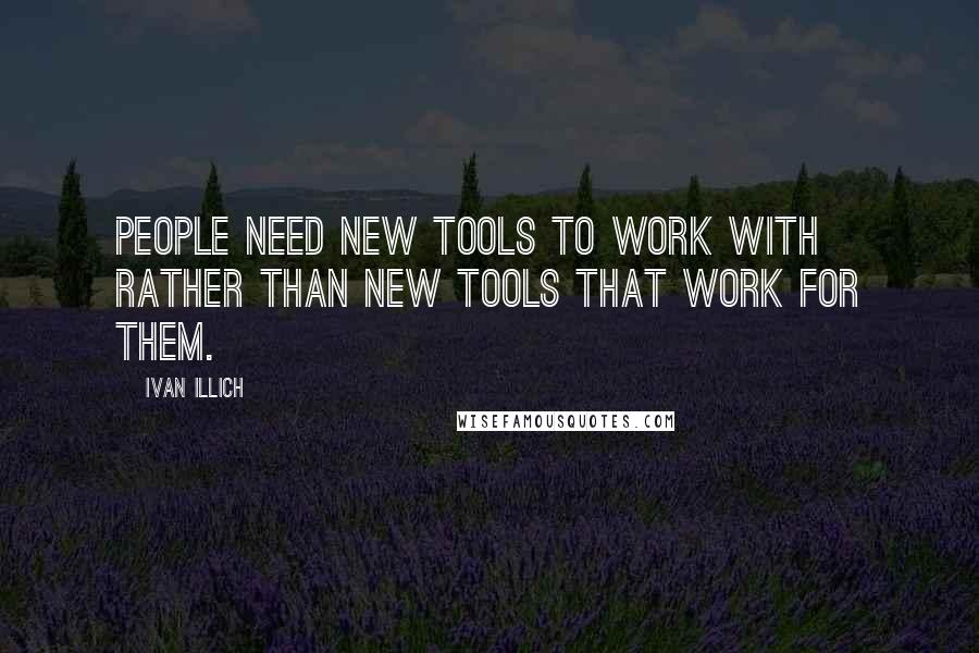 Ivan Illich Quotes: People need new tools to work with rather than new tools that work for them.