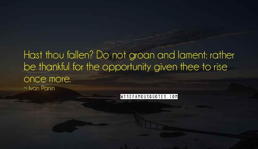 Ivan Panin Quotes: Hast thou fallen? Do not groan and lament: rather be thankful for the opportunity given thee to rise once more.