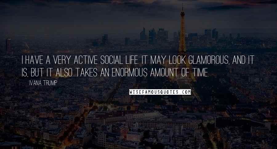 Ivana Trump Quotes: I have a very active social life. It may look glamorous, and it is, but it also takes an enormous amount of time.