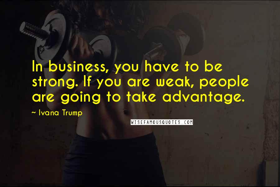 Ivana Trump Quotes: In business, you have to be strong. If you are weak, people are going to take advantage.