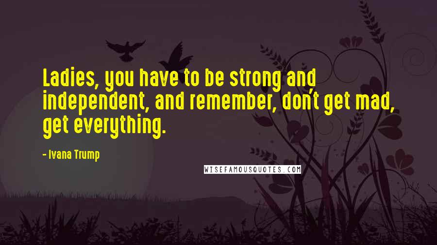 Ivana Trump Quotes: Ladies, you have to be strong and independent, and remember, don't get mad, get everything.