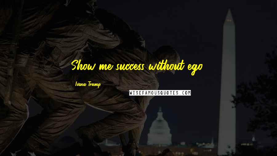 Ivana Trump Quotes: Show me success without ego!