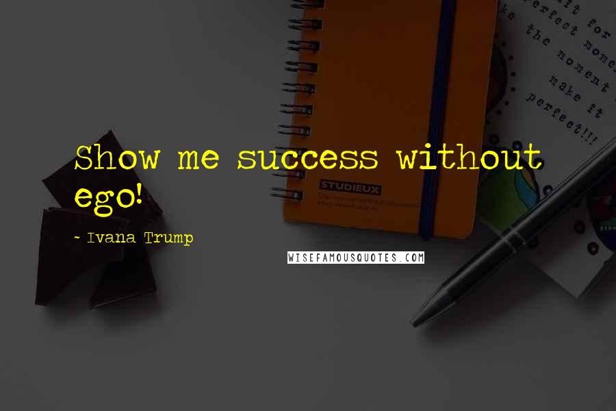 Ivana Trump Quotes: Show me success without ego!