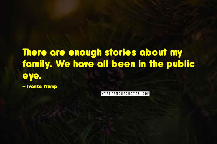 Ivanka Trump Quotes: There are enough stories about my family. We have all been in the public eye.