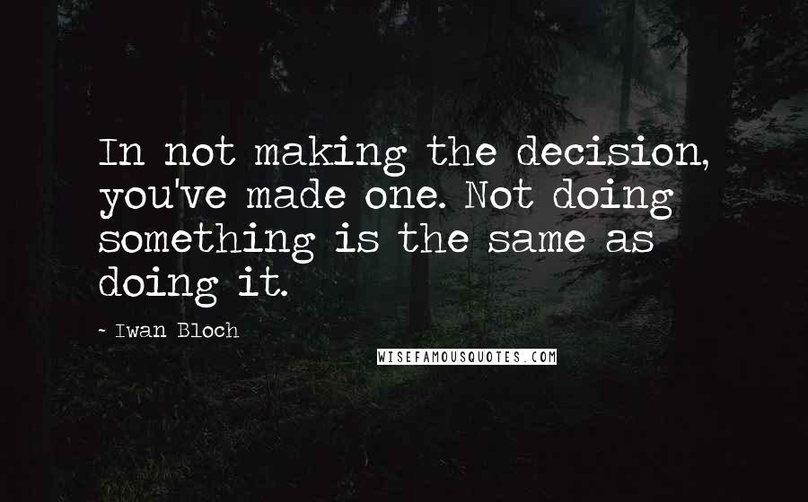 Iwan Bloch Quotes: In not making the decision, you've made one. Not doing something is the same as doing it.