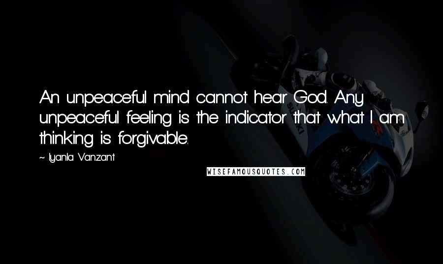 Iyanla Vanzant Quotes: An unpeaceful mind cannot hear God. Any unpeaceful feeling is the indicator that what I am thinking is forgivable.