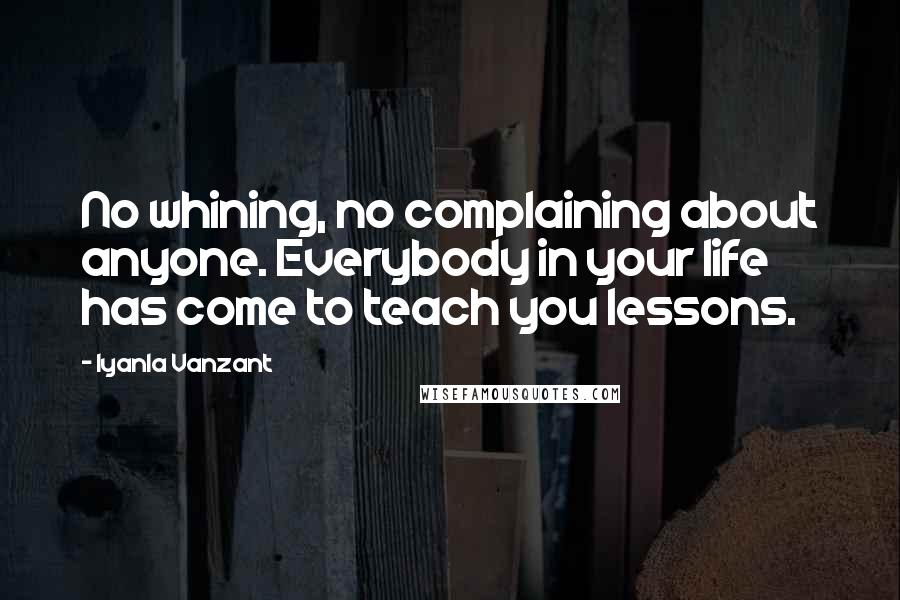 Iyanla Vanzant Quotes: No whining, no complaining about anyone. Everybody in your life has come to teach you lessons.