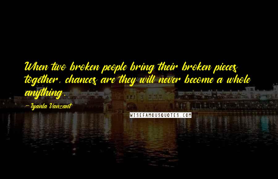 Iyanla Vanzant Quotes: When two broken people bring their broken pieces together, chances are they will never become a whole anything.