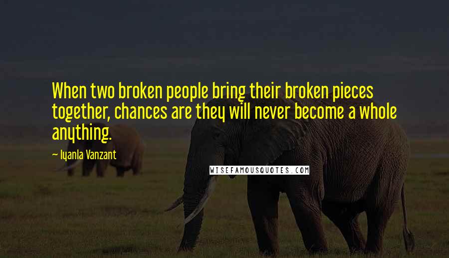 Iyanla Vanzant Quotes: When two broken people bring their broken pieces together, chances are they will never become a whole anything.