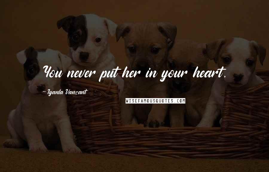 Iyanla Vanzant Quotes: You never put her in your heart.