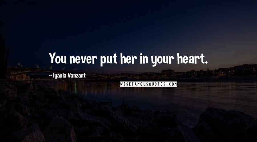 Iyanla Vanzant Quotes: You never put her in your heart.