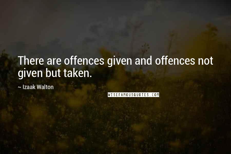 Izaak Walton Quotes: There are offences given and offences not given but taken.