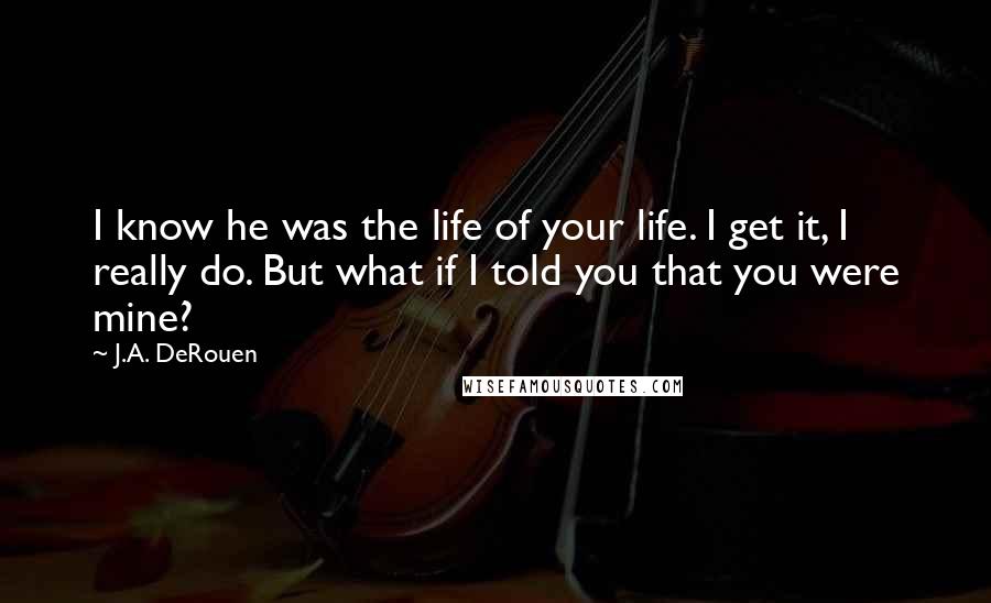 J.A. DeRouen Quotes: I know he was the life of your life. I get it, I really do. But what if I told you that you were mine?