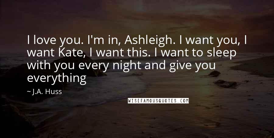 J.A. Huss Quotes: I love you. I'm in, Ashleigh. I want you, I want Kate, I want this. I want to sleep with you every night and give you everything