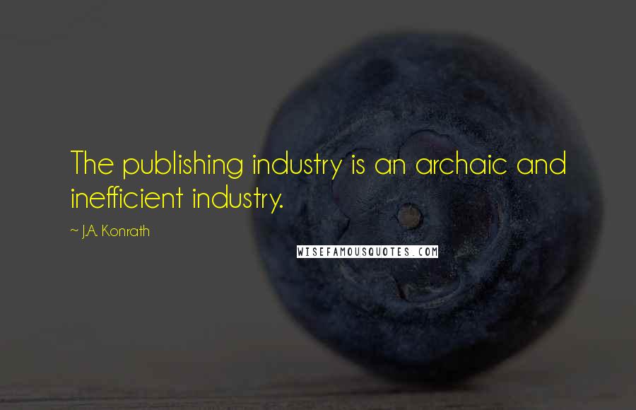 J.A. Konrath Quotes: The publishing industry is an archaic and inefficient industry.