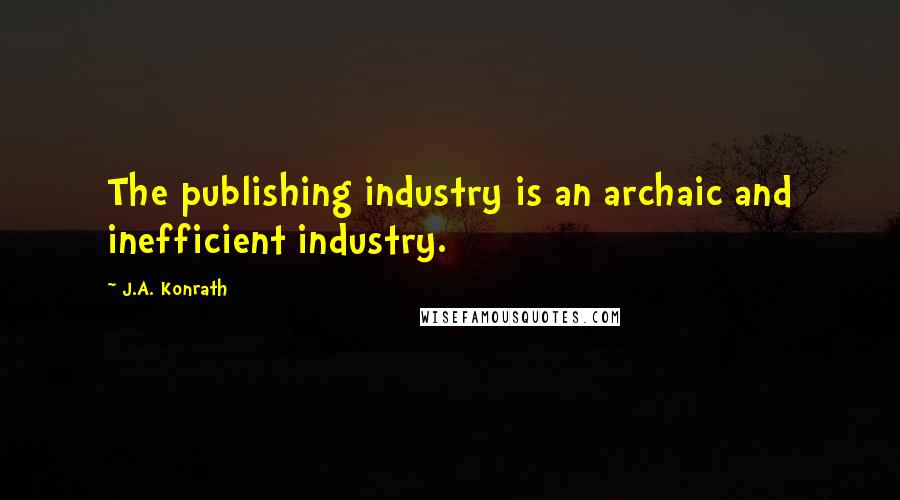 J.A. Konrath Quotes: The publishing industry is an archaic and inefficient industry.