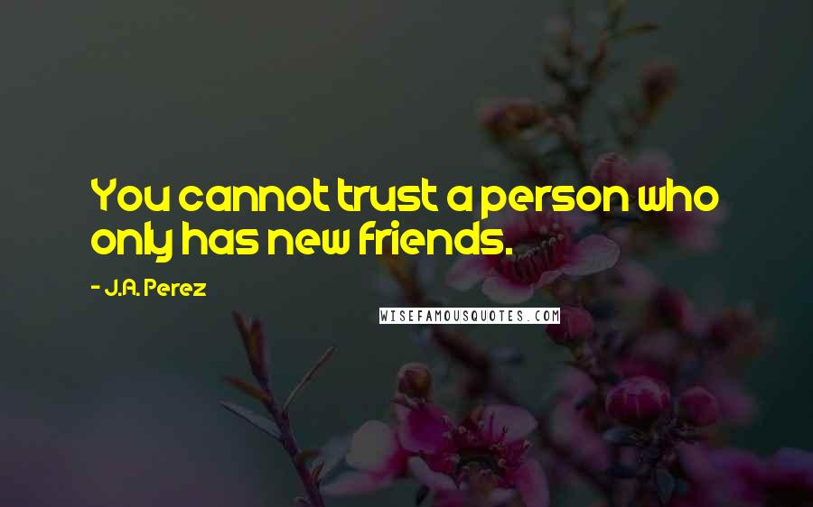 J.A. Perez Quotes: You cannot trust a person who only has new friends.